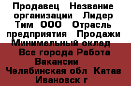 Продавец › Название организации ­ Лидер Тим, ООО › Отрасль предприятия ­ Продажи › Минимальный оклад ­ 1 - Все города Работа » Вакансии   . Челябинская обл.,Катав-Ивановск г.